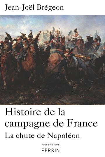 HISTOIRE DE LA CAMPAGNE DE FRANCE.LA CHUTE DE NAPOLÉON.JEAN-JOËL BRÉGEON